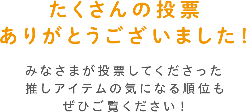 たくさんの投票ありがとうございました！みなさまが投票してくださった推しアイテムの気になる順位もぜひご覧ください！